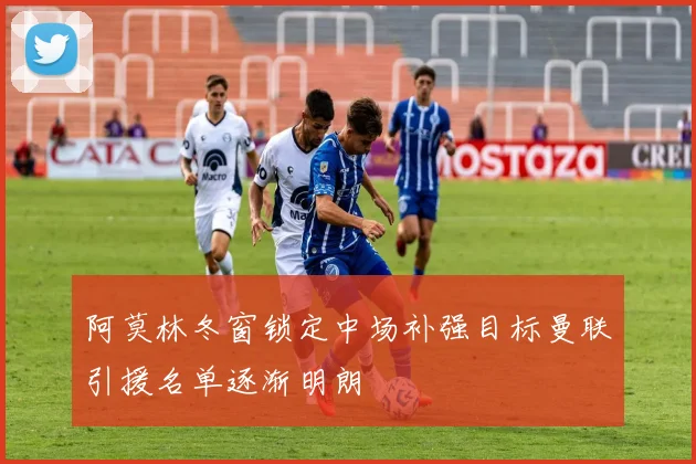 阿莫林冬窗锁定中场补强目标曼联引援名单逐渐明朗