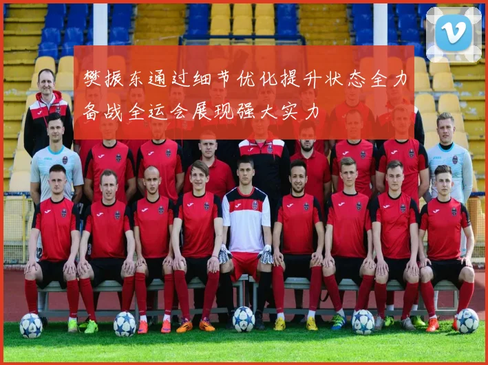 樊振东通过细节优化提升状态全力备战全运会展现强大实力