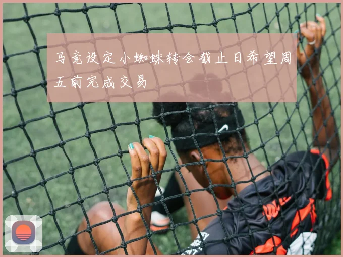 马竞设定小蜘蛛转会截止日希望周五前完成交易