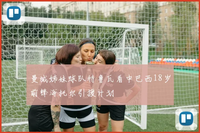 曼城姊妹球队特鲁瓦看中巴西18岁前锋海托尔引援计划