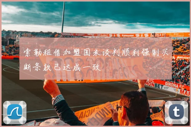 索勒租借加盟国米谈判顺利强制买断条款已达成一致