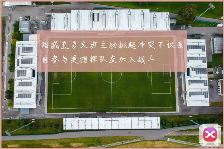 路威直言文班主动挑起冲突不仅亲自参与更指挥队友加入战斗