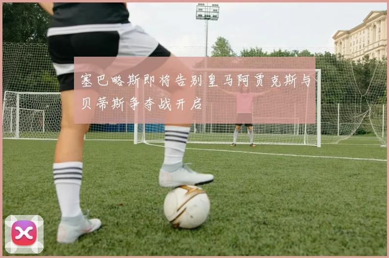 塞巴略斯即将告别皇马阿贾克斯与贝蒂斯争夺战开启